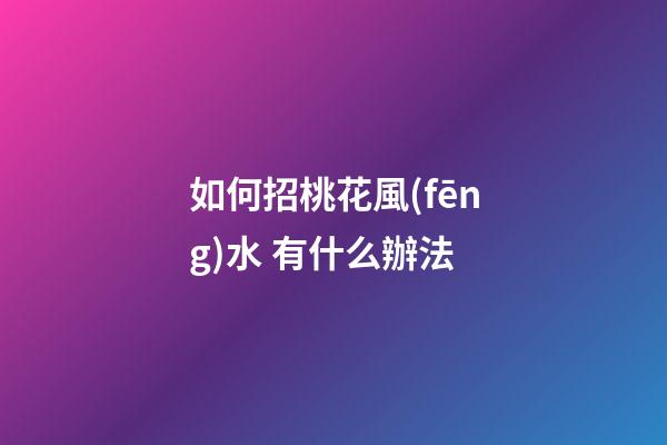 如何招桃花風(fēng)水 有什么辦法